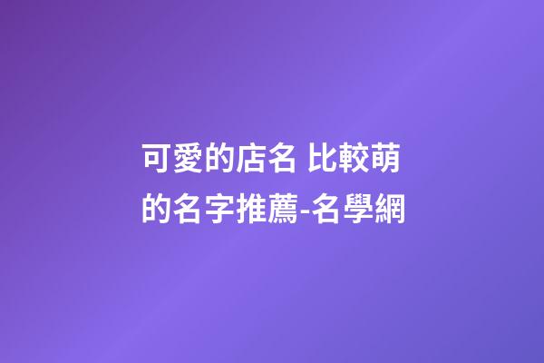可愛的店名 比較萌的名字推薦-名學網-第1張-店鋪起名-玄機派